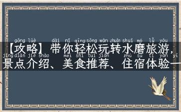 【攻略】带你轻松玩转水磨旅游，景点介绍、美食推荐、住宿体验一网打尽！