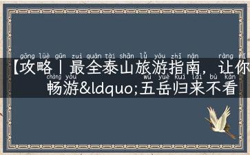 【攻略丨最全泰山旅游指南，让你畅游“五岳归来不看山”的胜境】