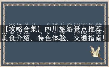 【攻略合集】四川旅游景点推荐、美食介绍、特色体验、交通指南！