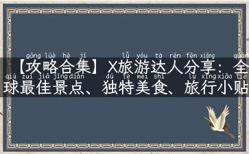 【攻略合集】X旅游达人分享：全球最佳景点、独特美食、旅行小贴士