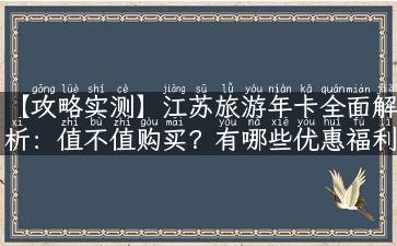 【攻略实测】江苏旅游年卡全面解析：值不值购买？有哪些优惠福利？