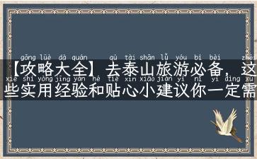 【攻略大全】去泰山旅游必备，这些实用经验和贴心小建议你一定需要知道！