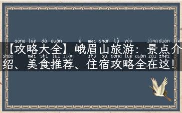 【攻略大全】峨眉山旅游：景点介绍、美食推荐、住宿攻略全在这！