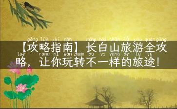 【攻略指南】长白山旅游全攻略，让你玩转不一样的旅途！