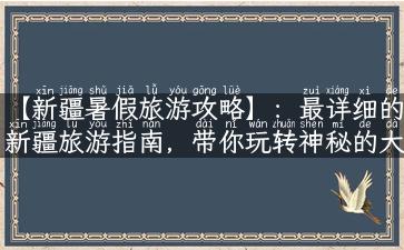 【新疆暑假旅游攻略】：最详细的新疆旅游指南，带你玩转神秘的大西北