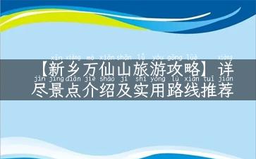 【新乡万仙山旅游攻略】详尽景点介绍及实用路线推荐