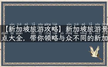 【新加坡旅游攻略】新加坡旅游景点大全，带你领略与众不同的新加坡旅行体验