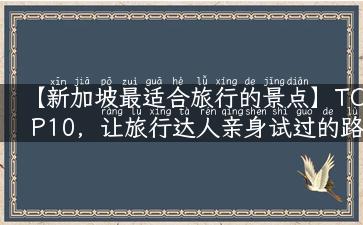 【新加坡最适合旅行的景点】TOP10，让旅行达人亲身试过的路线来告诉你！