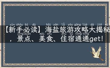 【新手必读】海盐旅游攻略大揭秘，景点、美食、住宿通通get！