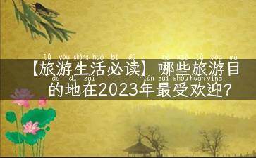 【旅游生活必读】哪些旅游目的地在2023年最受欢迎？