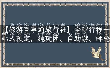 【旅游百事通旅行社】全球行程一站式预定，纯玩团、自助游、邮轮游应有尽有！