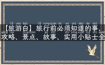 【旅游白】旅行前必须知道的事，攻略、景点、故事、实用小贴士全在这里！