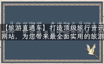 【旅游直通车】打造顶级旅行资讯网站，为您带来最全面实用的旅游攻略