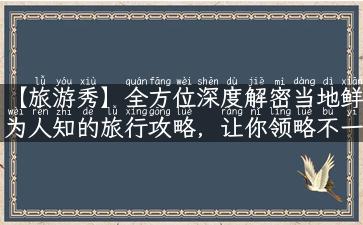 【旅游秀】全方位深度解密当地鲜为人知的旅行攻略，让你领略不一样的风情！