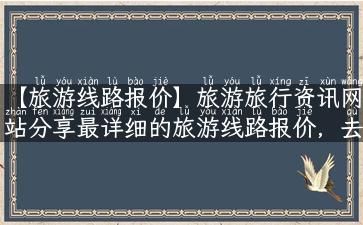 【旅游线路报价】旅游旅行资讯网站分享最详细的旅游线路报价，去最美的景点旅游必备！