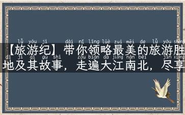 【旅游纪】带你领略最美的旅游胜地及其故事，走遍大江南北，尽享人生奇遇！