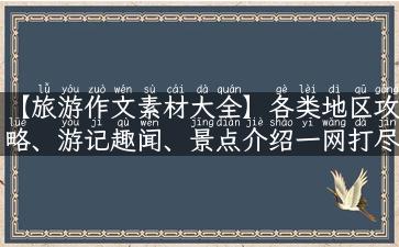 【旅游作文素材大全】各类地区攻略、游记趣闻、景点介绍一网打尽