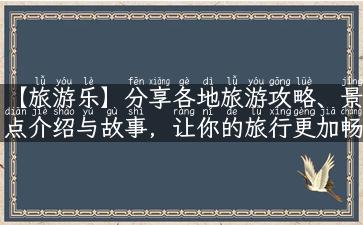 【旅游乐】分享各地旅游攻略、景点介绍与故事，让你的旅行更加畅享！