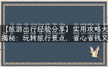 【旅游出行经验分享】实用攻略大揭秘：玩转旅行景点，省心省钱又省时间！