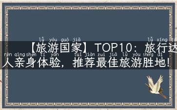 【旅游国家】TOP10：旅行达人亲身体验，推荐最佳旅游胜地！