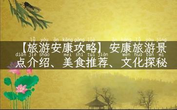 【旅游安康攻略】安康旅游景点介绍、美食推荐、文化探秘