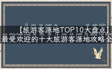 【旅游客源地TOP10大盘点】最受欢迎的十大旅游客源地攻略全揭秘！