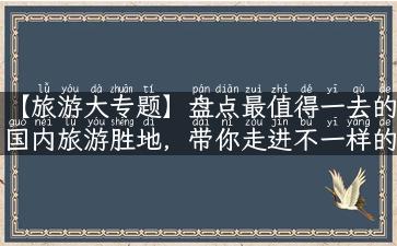 【旅游大专题】盘点最值得一去的国内旅游胜地，带你走进不一样的景致！