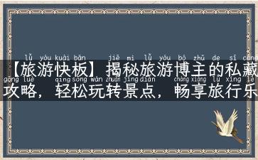 【旅游快板】揭秘旅游博主的私藏攻略，轻松玩转景点，畅享旅行乐趣！