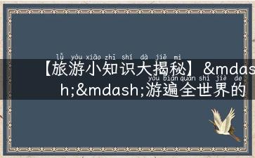 【旅游小知识大揭秘】——游遍全世界的攻略经验和新奇发现！