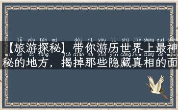 【旅游探秘】带你游历世界上最神秘的地方，揭掉那些隐藏真相的面纱！