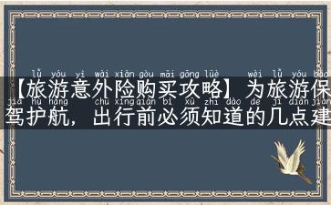 【旅游意外险购买攻略】为旅游保驾护航，出行前必须知道的几点建议！