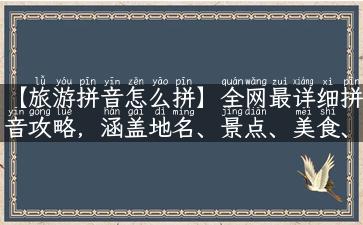 【旅游拼音怎么拼】全网最详细拼音攻略，涵盖地名、景点、美食、酒店，让你游遍全国不用愁！