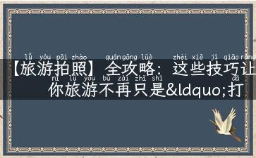 【旅游拍照】全攻略：这些技巧让你旅游不再只是“打卡”！