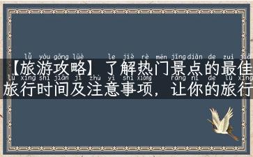 【旅游攻略】了解热门景点的最佳旅行时间及注意事项，让你的旅行更加便捷!