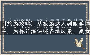 【旅游攻略】从旅游达人到旅游博主，为你详细讲述各地风景、美食、故事及实用攻略！