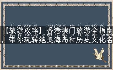 【旅游攻略】香港澳门旅游全指南，带你玩转绝美海岛和历史文化名城