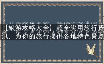 【旅游攻略大全】超全实用旅行资讯，为你的旅行提供各地特色景点解说、历史故事、美食文化、旅游攻略等详细信息！