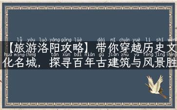 【旅游洛阳攻略】带你穿越历史文化名城，探寻百年古建筑与风景胜地