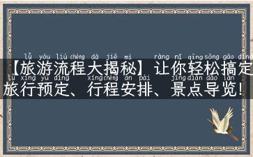 【旅游流程大揭秘】让你轻松搞定旅行预定、行程安排、景点导览！