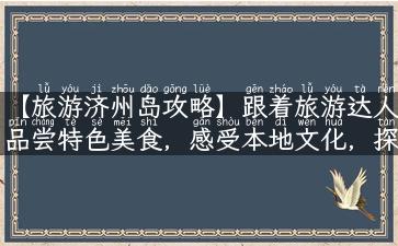 【旅游济州岛攻略】跟着旅游达人品尝特色美食，感受本地文化，探索神秘小岛