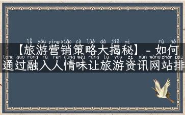 【旅游营销策略大揭秘】- 如何通过融入人情味让旅游资讯网站排名和转化双双提升