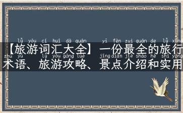 【旅游词汇大全】一份最全的旅行术语、旅游攻略、景点介绍和实用小贴士！