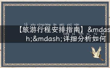 【旅游行程安排指南】——详细分析如何计划你的完美旅行