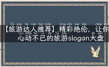 【旅游达人推荐】精彩绝伦，让你心动不已的旅游slogan大盘点