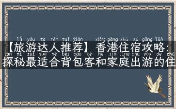 【旅游达人推荐】香港住宿攻略：探秘最适合背包客和家庭出游的住所