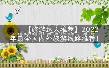 【旅游达人推荐】2023年最全国内外旅游线路推荐！