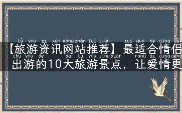 【旅游资讯网站推荐】最适合情侣出游的10大旅游景点，让爱情更加浪漫！