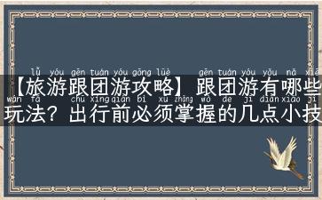 【旅游跟团游攻略】跟团游有哪些玩法？出行前必须掌握的几点小技巧！