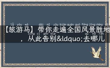 【旅游马】带你走遍全国风景胜地，从此告别“去哪儿都不会玩”的尴尬！