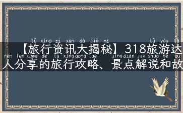 【旅行资讯大揭秘】318旅游达人分享的旅行攻略、景点解说和故事分享